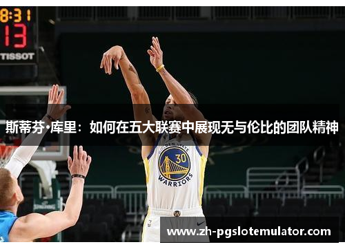 斯蒂芬·库里：如何在五大联赛中展现无与伦比的团队精神